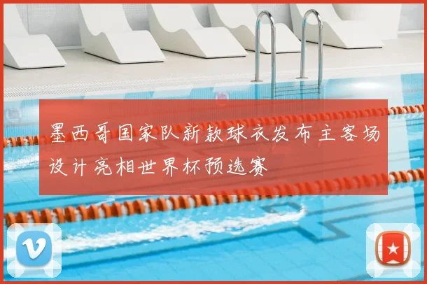 墨西哥国家队新款球衣发布主客场设计亮相世界杯预选赛