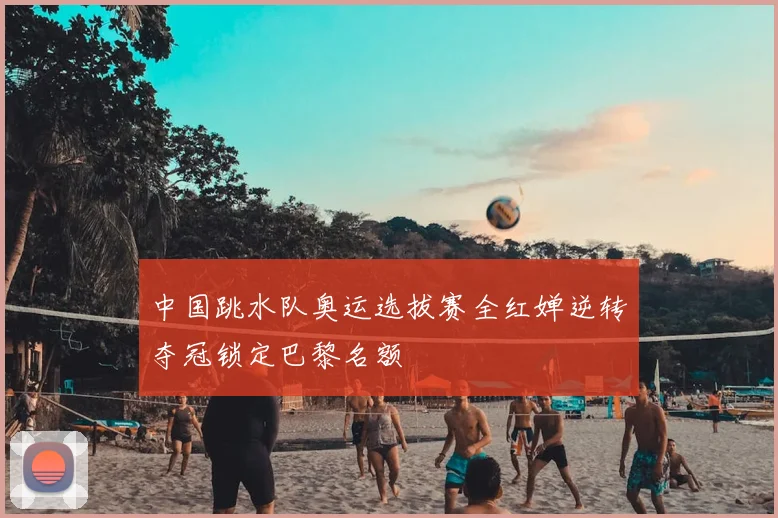 中国跳水队奥运选拔赛全红婵逆转夺冠锁定巴黎名额