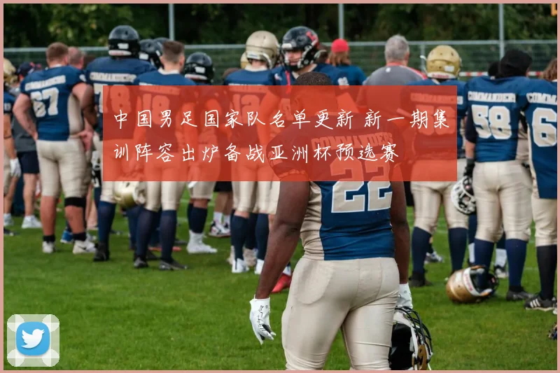 中国男足国家队名单更新 新一期集训阵容出炉备战亚洲杯预选赛