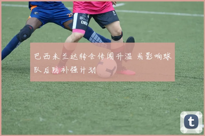 巴西米兰达转会传闻升温 或影响球队后防补强计划