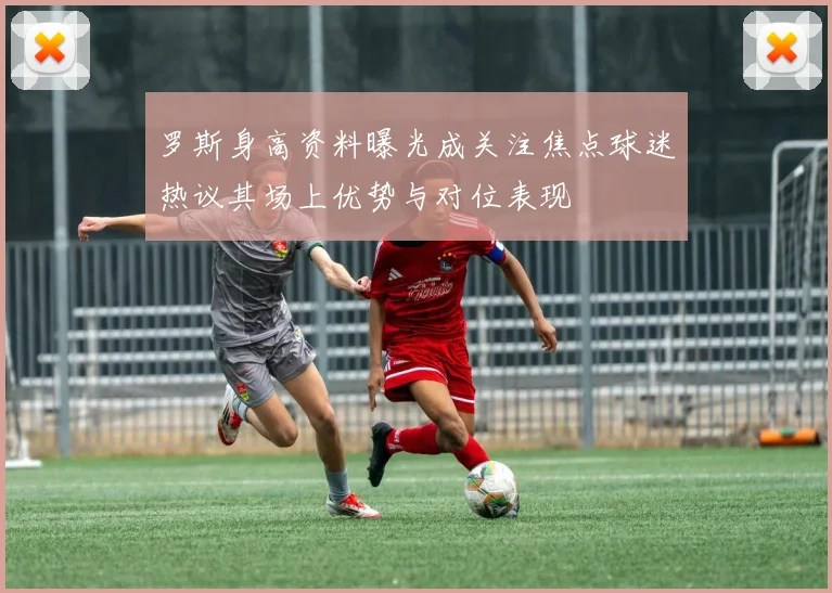 罗斯身高资料曝光成关注焦点球迷热议其场上优势与对位表现