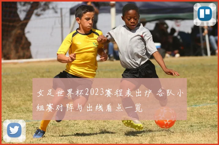 女足世界杯2023赛程表出炉 各队小组赛对阵与出线看点一览