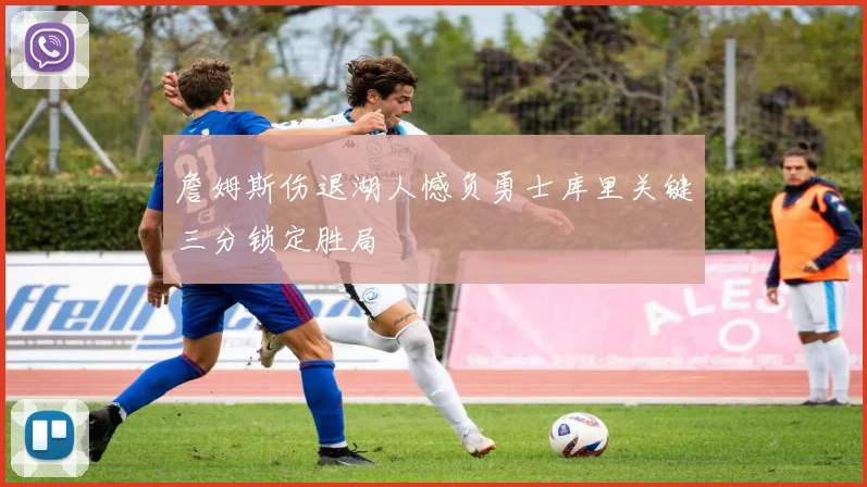 詹姆斯伤退湖人憾负勇士库里关键三分锁定胜局