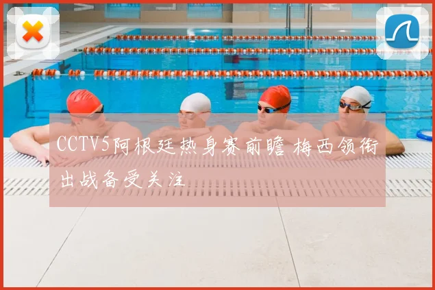 CCTV5阿根廷热身赛前瞻 梅西领衔出战备受关注