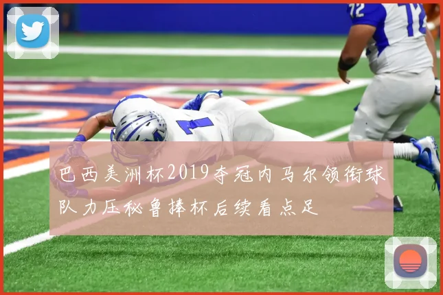 巴西美洲杯2019夺冠内马尔领衔球队力压秘鲁捧杯后续看点足