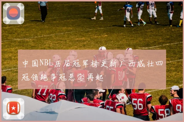 中国NBL历届冠军榜更新广西威壮四冠领跑争冠悬念再起