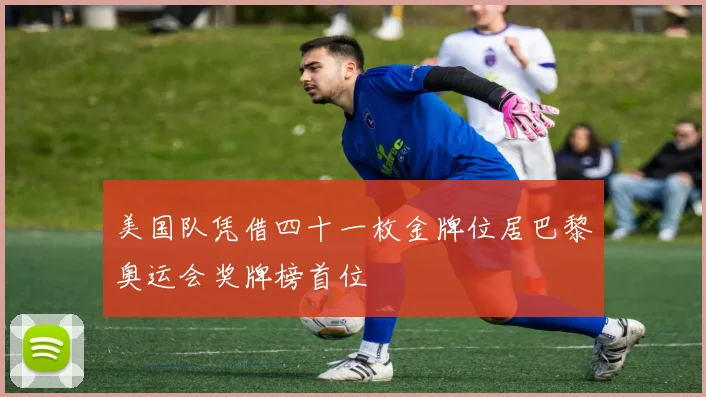 美国队凭借四十一枚金牌位居巴黎奥运会奖牌榜首位