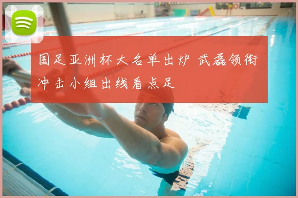 国足亚洲杯大名单出炉 武磊领衔 冲击小组出线看点足