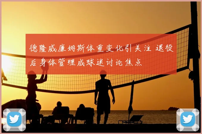 德隆威廉姆斯体重变化引关注 退役后身体管理成球迷讨论焦点