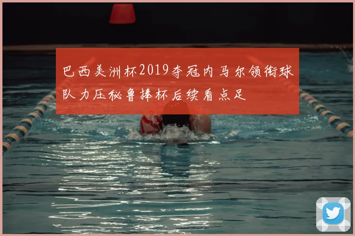 巴西美洲杯2019夺冠内马尔领衔球队力压秘鲁捧杯后续看点足