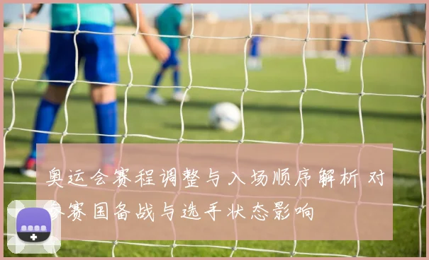 奥运会赛程调整与入场顺序解析 对参赛国备战与选手状态影响