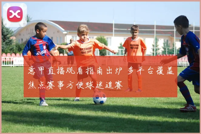 意甲直播观看指南出炉 多平台覆盖焦点赛事方便球迷追赛