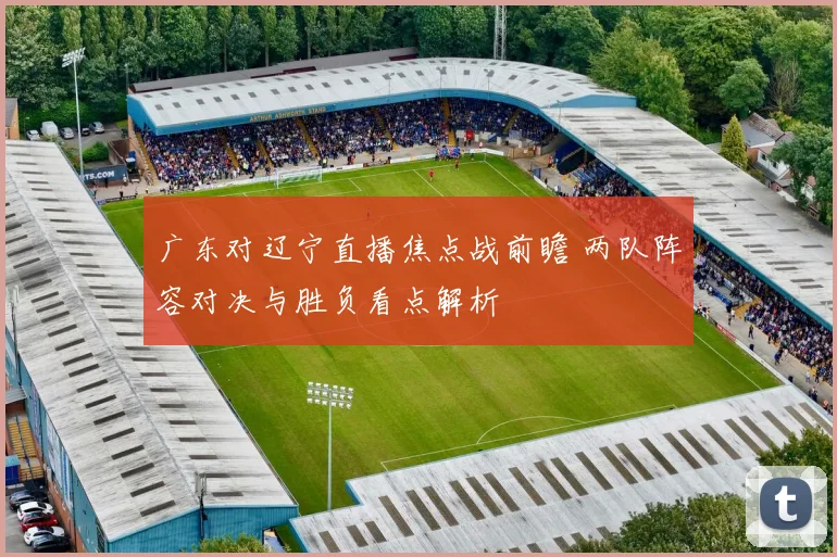 广东对辽宁直播焦点战前瞻 两队阵容对决与胜负看点解析