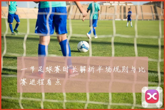 一节足球赛时长解析半场规则与比赛进程看点