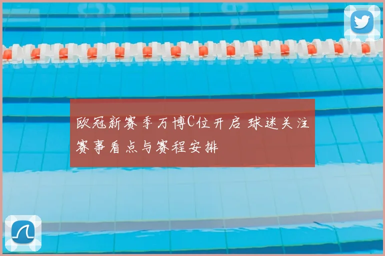 欧冠新赛季万博C位开启 球迷关注赛事看点与赛程安排