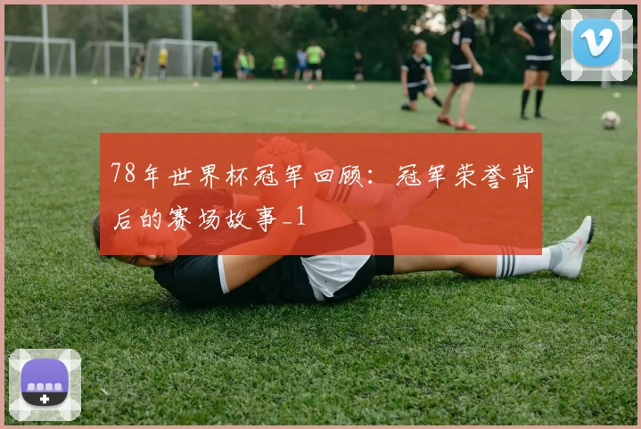 78年世界杯冠军回顾：冠军荣誉背后的赛场故事_1