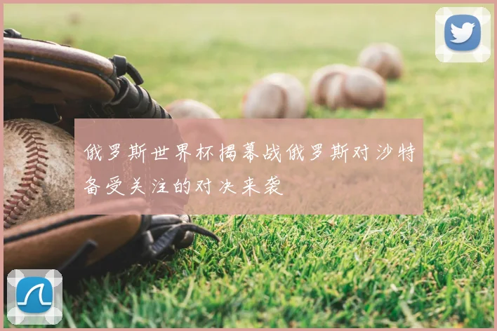俄罗斯世界杯揭幕战俄罗斯对沙特备受关注的对决来袭
