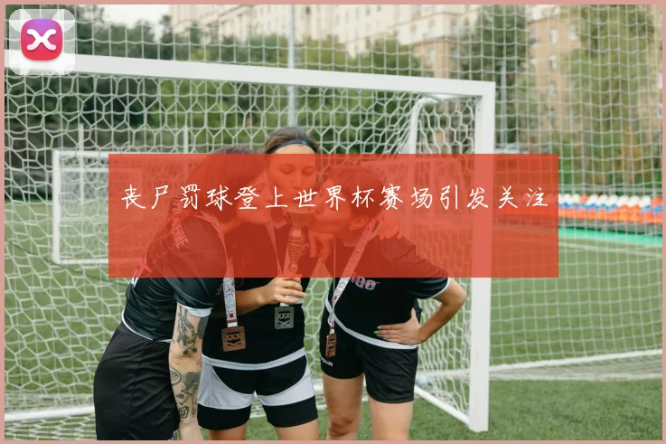 丧尸罚球登上世界杯赛场引发关注