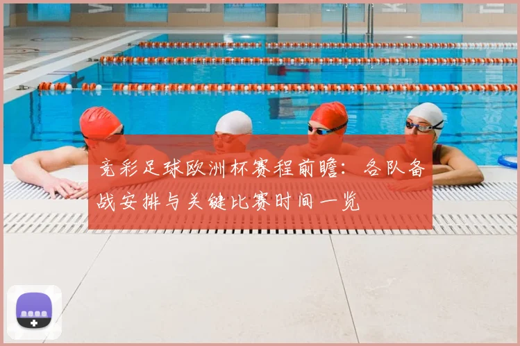 竞彩足球欧洲杯赛程前瞻：各队备战安排与关键比赛时间一览