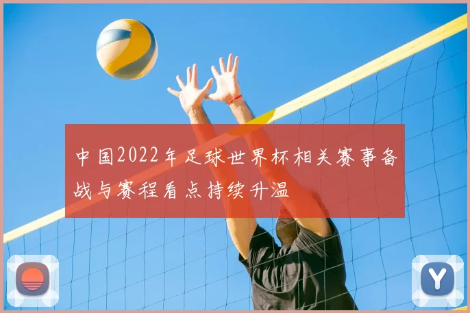 中国2022年足球世界杯相关赛事备战与赛程看点持续升温