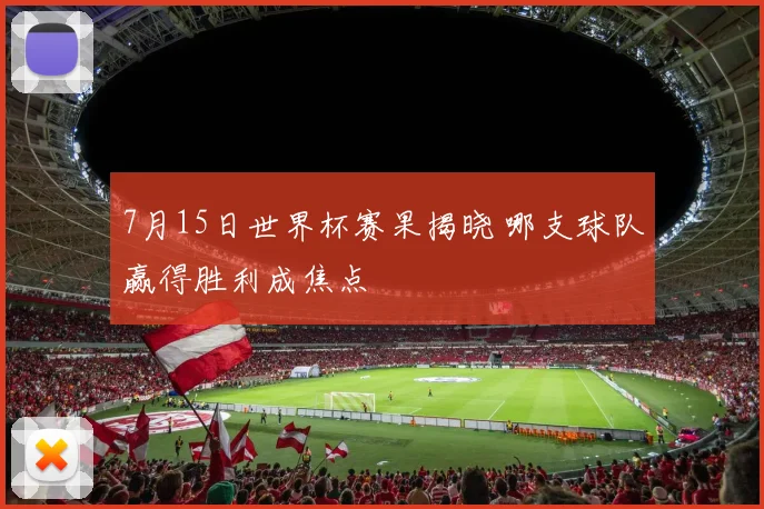 7月15日世界杯赛果揭晓 哪支球队赢得胜利成焦点