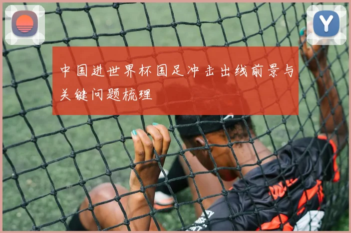 中国进世界杯国足冲击出线前景与关键问题梳理
