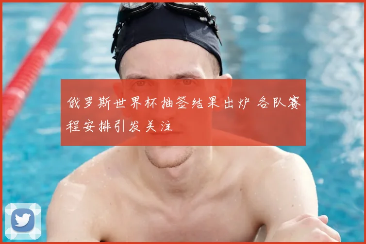 俄罗斯世界杯抽签结果出炉 各队赛程安排引发关注